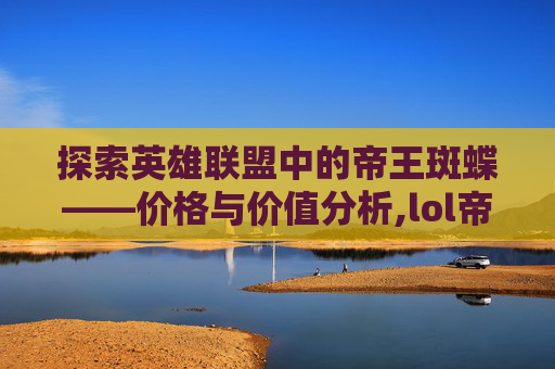 探索英雄联盟中的帝王斑蝶——价格与价值分析,lol帝王斑蝶多少钱能抽到