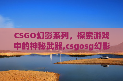 CSGO幻影系列，探索游戏中的神秘武器,csgosg幻影
