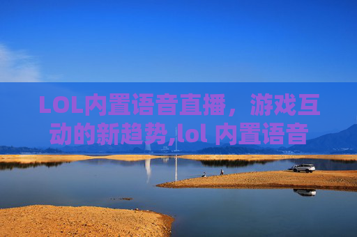 LOL内置语音直播，游戏互动的新趋势,lol 内置语音