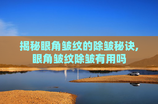 揭秘眼角皱纹的除皱秘诀,眼角皱纹除皱有用吗