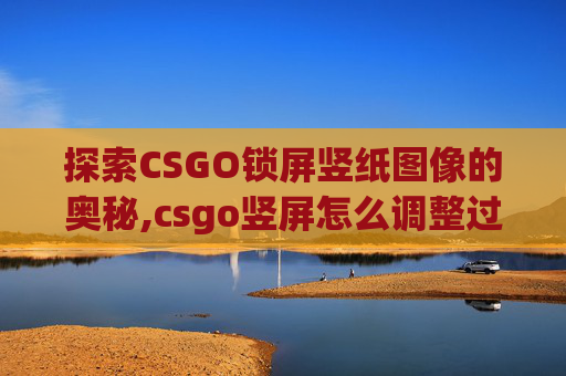 探索CSGO锁屏竖纸图像的奥秘,csgo竖屏怎么调整过来