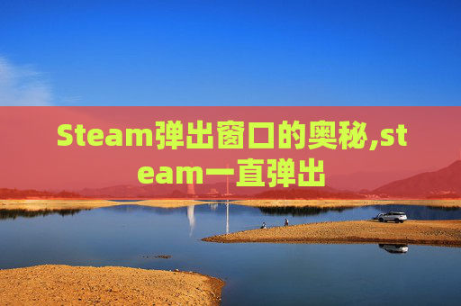 Steam弹出窗口的奥秘,steam一直弹出 Steam弹出窗口的奥秘,steam一直弹出