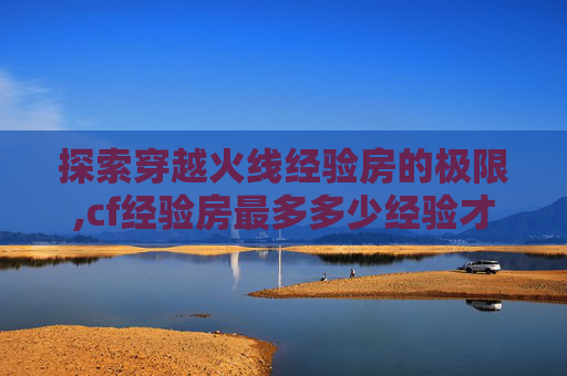 探索穿越火线经验房的极限,cf经验房最多多少经验才能出