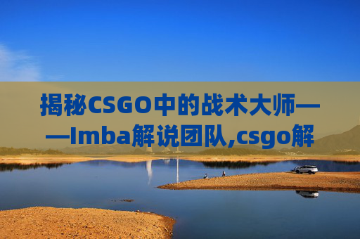 揭秘CSGO中的战术大师——Imba解说团队,csgo解说wjq