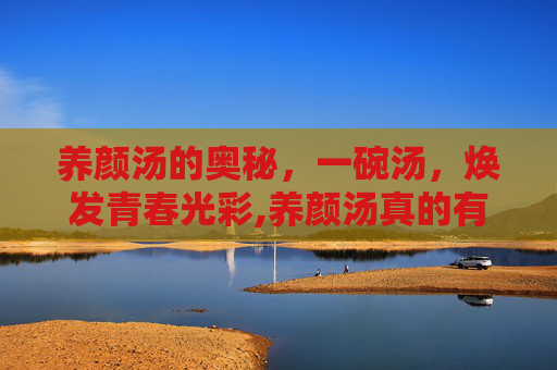 养颜汤的奥秘，一碗汤，焕发青春光彩,养颜汤真的有用吗