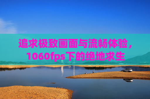 追求极致画面与流畅体验，1060fps下的绝地求生