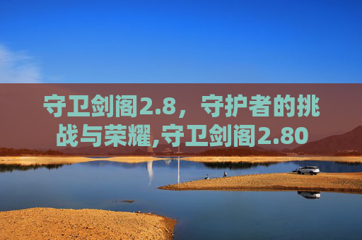 守卫剑阁2.8，守护者的挑战与荣耀,守卫剑阁2.80