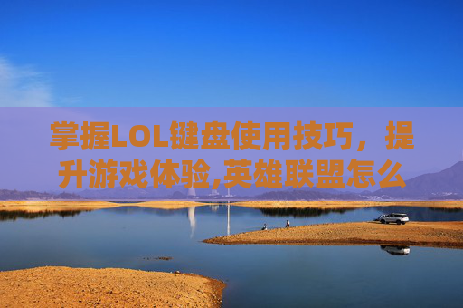 掌握LOL键盘使用技巧，提升游戏体验,英雄联盟怎么用键盘