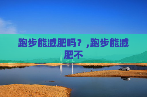 跑步能减肥吗？,跑步能减肥不