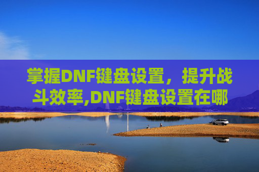 掌握DNF键盘设置，提升战斗效率,DNF键盘设置在哪里
