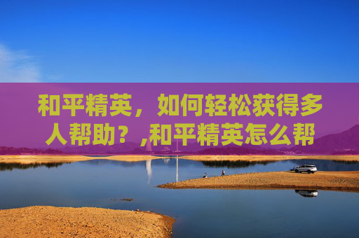 和平精英，如何轻松获得多人帮助？,和平精英怎么帮助支援好友