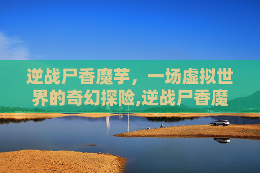 逆战尸香魔芋，一场虚拟世界的奇幻探险,逆战尸香魔芋图片