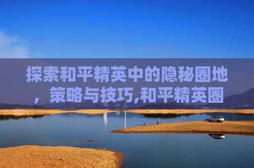 探索和平精英中的隐秘圈地，策略与技巧,和平精英圈中圈玩法