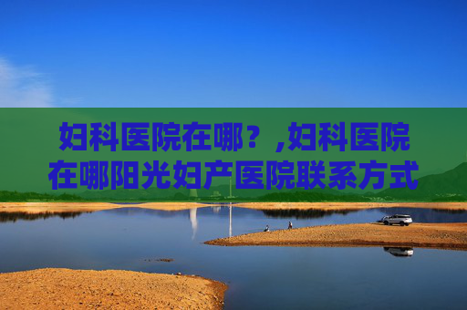 妇科医院在哪？,妇科医院在哪阳光妇产医院联系方式