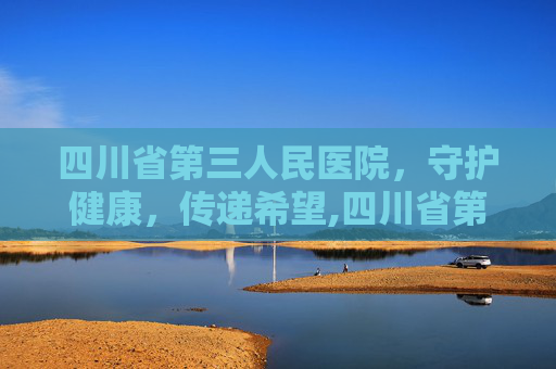 四川省第三人民医院，守护健康，传递希望,四川省第三人民医院地址在哪里
