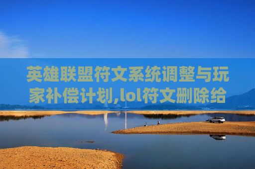 英雄联盟符文系统调整与玩家补偿计划,lol符文删除给什么补偿