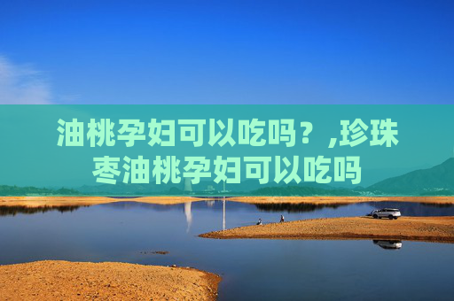 油桃孕妇可以吃吗？,珍珠枣油桃孕妇可以吃吗