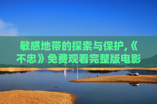 敏感地带的探索与保护,《不忠》免费观看完整版电影