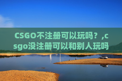 CSGO不注册可以玩吗？,csgo没注册可以和别人玩吗