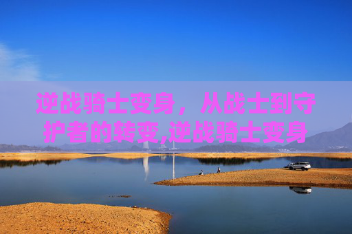 逆战骑士变身，从战士到守护者的转变,逆战骑士变身器怎么用