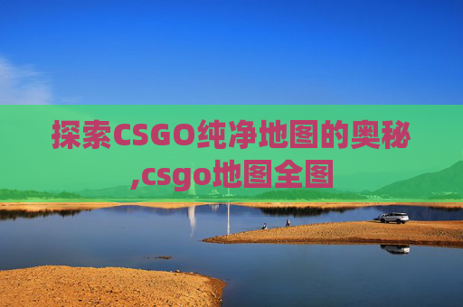 探索CSGO纯净地图的奥秘,csgo地图全图