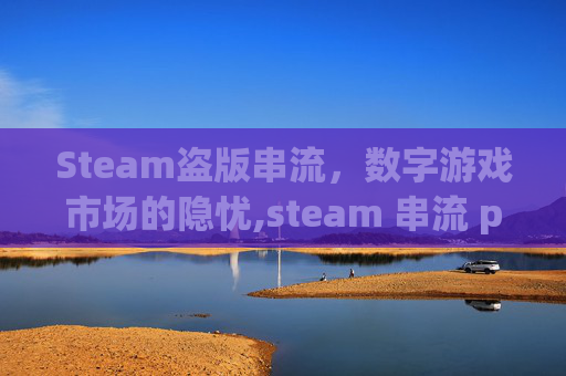 Steam盗版串流，数字游戏市场的隐忧,steam 串流 pc游戏