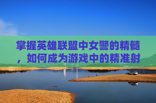 掌握英雄联盟中女警的精髓，如何成为游戏中的精准射手