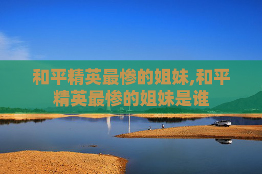 和平精英最惨的姐妹,和平精英最惨的姐妹是谁