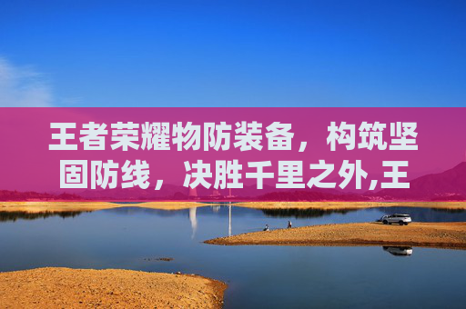 王者荣耀物防装备，构筑坚固防线，决胜千里之外,王者荣耀 物理防御装备