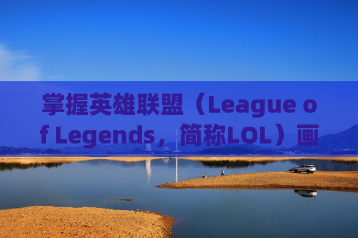 掌握英雄联盟（League of Legends，简称LOL）画面设置的最佳效果,lol画面设置最佳 效果是多少