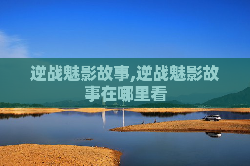 逆战魅影故事,逆战魅影故事在哪里看