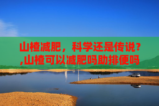 山楂减肥，科学还是传说？,山楂可以减肥吗助排便吗?
