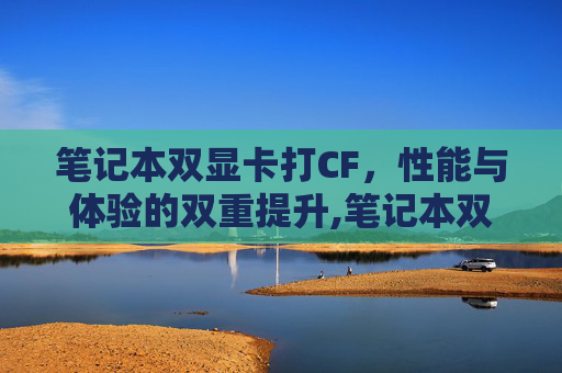 笔记本双显卡打CF，性能与体验的双重提升,笔记本双显卡打独显驱动蓝屏