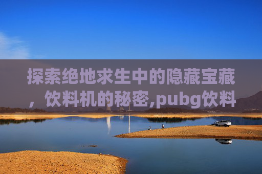 探索绝地求生中的隐藏宝藏，饮料机的秘密,pubg饮料有什么用