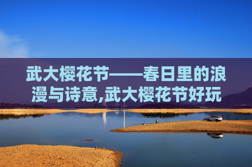 武大樱花节——春日里的浪漫与诗意,武大樱花节好玩吗
