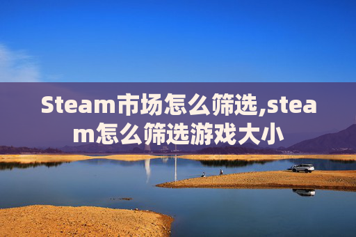 Steam市场怎么筛选,steam怎么筛选游戏大小