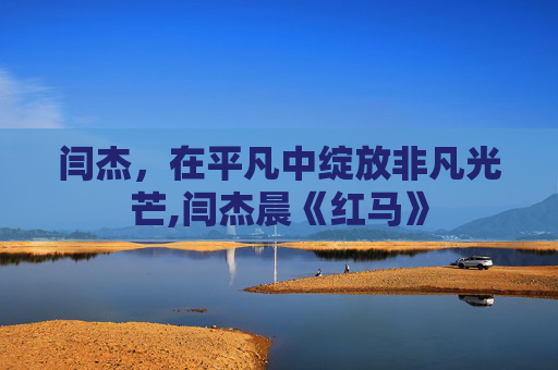 闫杰，在平凡中绽放非凡光芒,闫杰晨《红马》