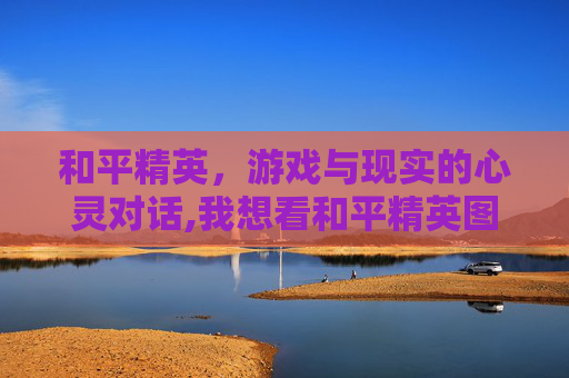 和平精英，游戏与现实的心灵对话,我想看和平精英图片谈心