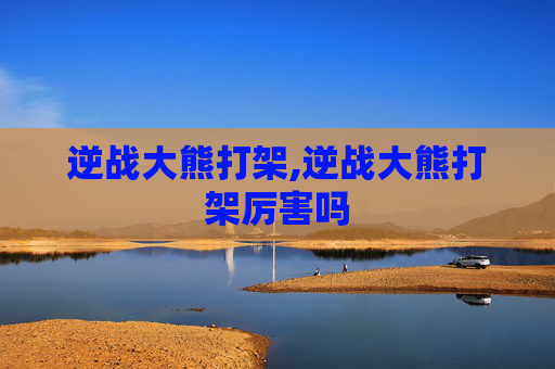 逆战大熊打架,逆战大熊打架厉害吗