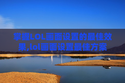 掌握LOL画面设置的最佳效果,lol画面设置最佳方案