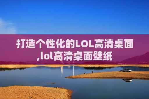 打造个性化的LOL高清桌面,lol高清桌面壁纸