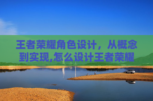 王者荣耀角色设计，从概念到实现,怎么设计王者荣耀角色语音