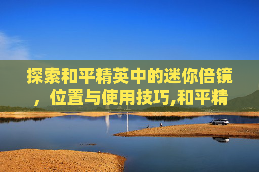 探索和平精英中的迷你倍镜，位置与使用技巧,和平精英迷你倍镜在哪里设置