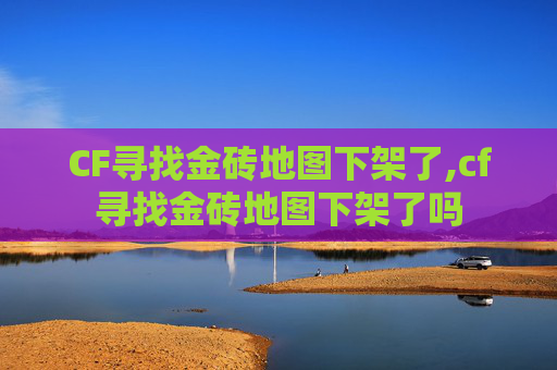 CF寻找金砖地图下架了,cf寻找金砖地图下架了吗