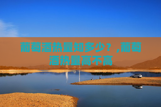 葡萄酒热量知多少？,葡萄酒热量高不高