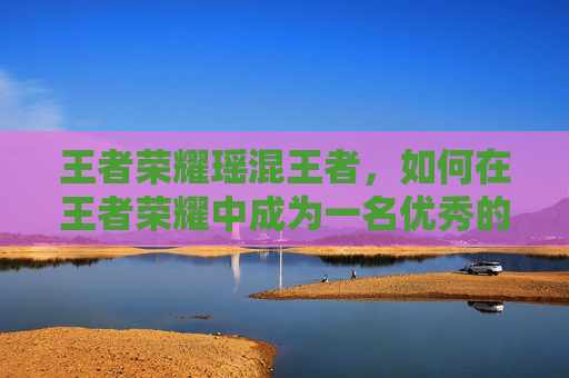 王者荣耀瑶混王者，如何在王者荣耀中成为一名优秀的辅助英雄,王者瑶和