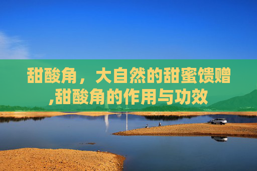 甜酸角，大自然的甜蜜馈赠,甜酸角的作用与功效
