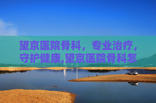 望京医院骨科，专业治疗，守护健康,望京医院骨科怎么样