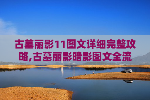 古墓丽影11图文详细完整攻略,古墓丽影暗影图文全流程攻略