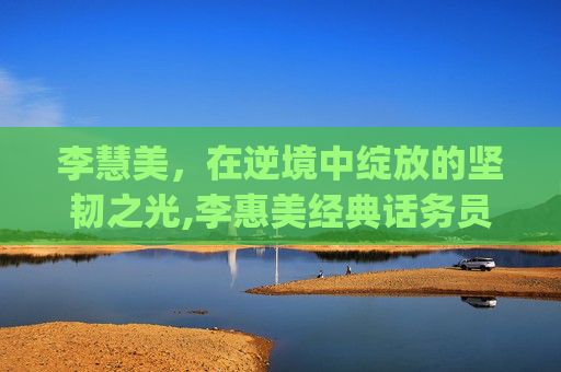 李慧美，在逆境中绽放的坚韧之光,李惠美经典话务员mp3百度网盘免费